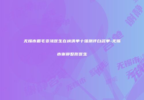 无锡市眉毛变浓医生在榜清单十强测评白名单-无锡市谢静整形医生