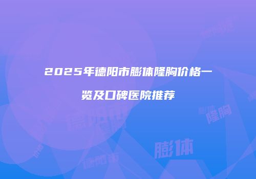 2025年德阳市膨体隆胸价格一览及口碑医院推荐