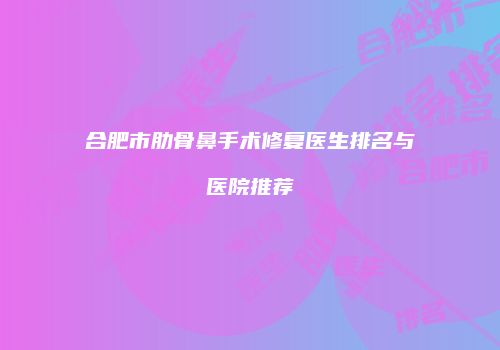 合肥市肋骨鼻手术修复医生排名与医院推荐