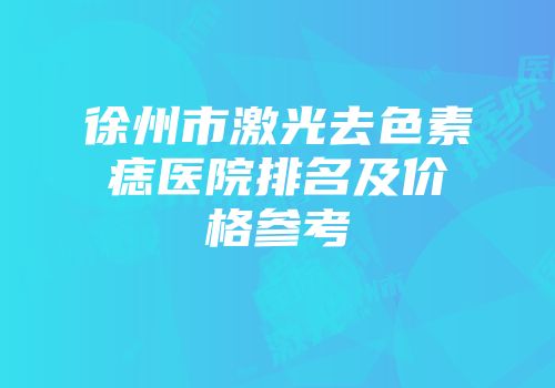 徐州市激光去色素痣医院排名及价格参考