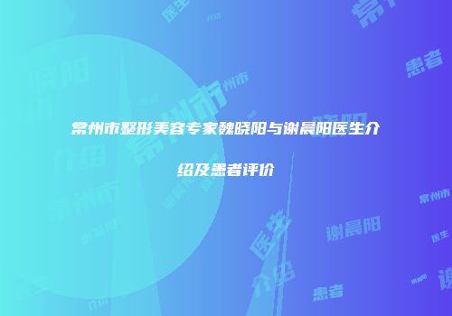 常州市整形美容专家魏晓阳与谢晨阳医生介绍及患者评价