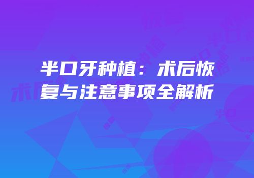半口牙种植：术后恢复与注意事项全解析