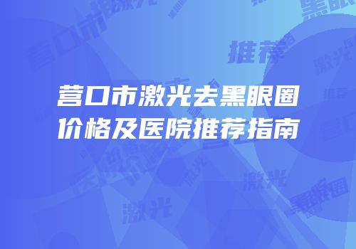 营口市激光去黑眼圈价格及医院推荐指南