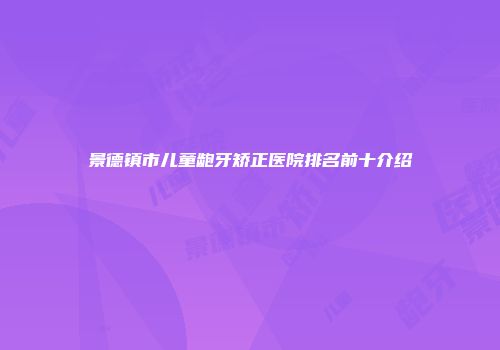 景德镇市儿童龅牙矫正医院排名前十介绍