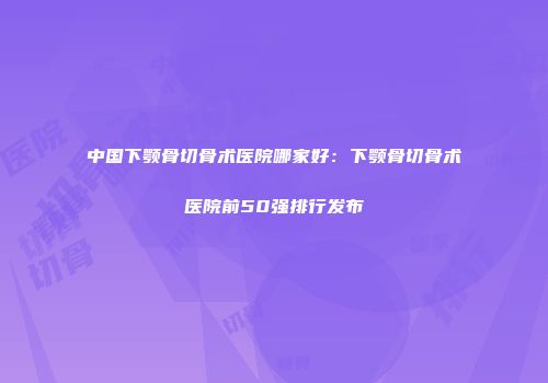 中国下颚骨切骨术医院哪家好：下颚骨切骨术医院前50强排行发布