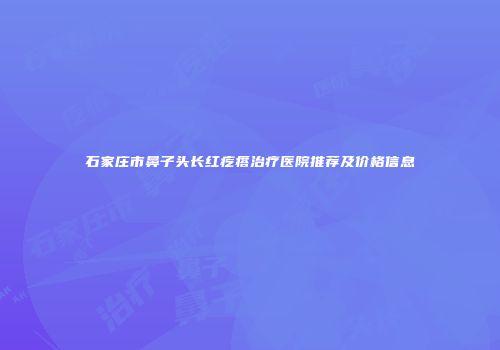 石家庄市鼻子头长红疙瘩治疗医院推荐及价格信息