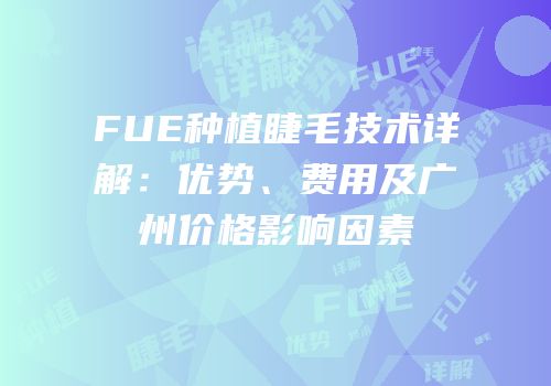 FUE种植睫毛技术详解：优势、费用及广州价格影响因素
