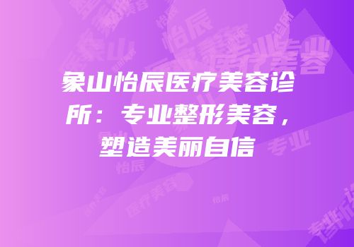 象山怡辰医疗美容诊所：专业整形美容，塑造美丽自信