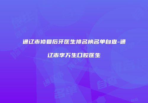 通辽市修复后牙医生排名榜名单自查-通辽市李万生口腔医生