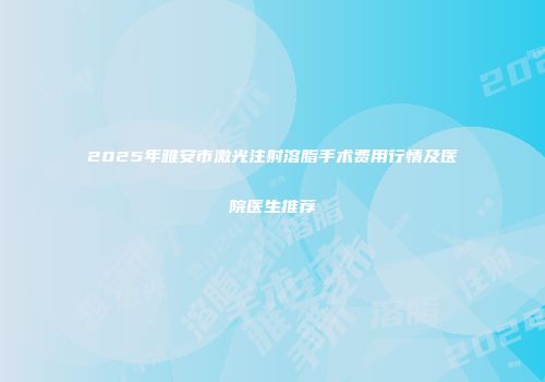 2025年雅安市激光注射溶脂手术费用行情及医院医生推荐