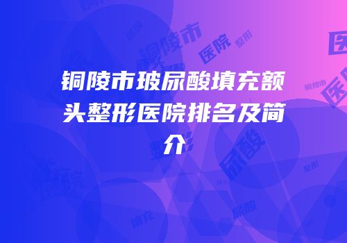铜陵市玻尿酸填充额头整形医院排名及简介