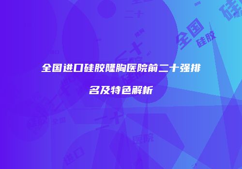 全国进口硅胶隆胸医院前二十强排名及特色解析