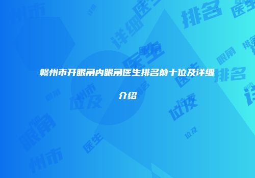 赣州市开眼角内眼角医生排名前十位及详细介绍