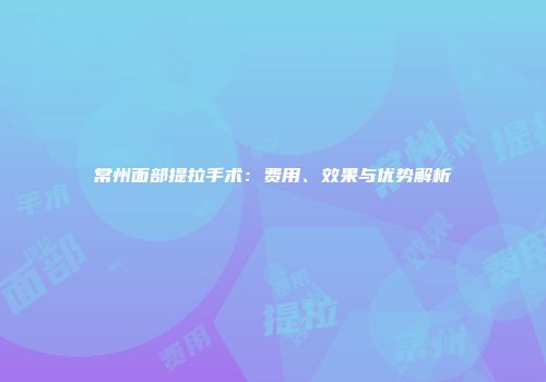 常州面部提拉手术：费用、效果与优势解析