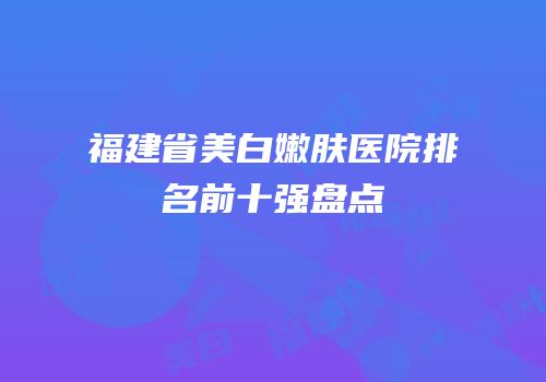福建省美白嫩肤医院排名前十强盘点
