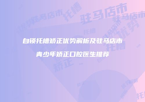 自锁托槽矫正优势解析及驻马店市青少年矫正口腔医生推荐