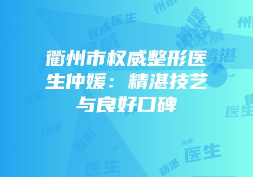衢州市权威整形医生仲媛：精湛技艺与良好口碑