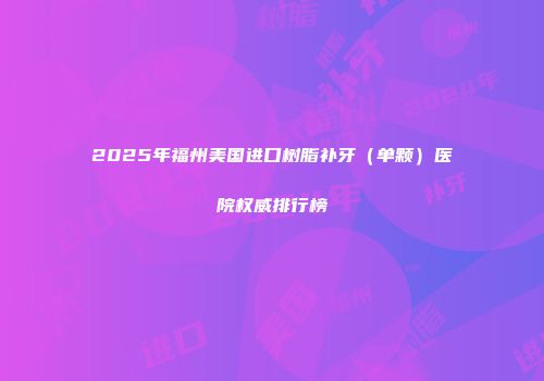 2025年福州美国进口树脂补牙（单颗）医院权威排行榜