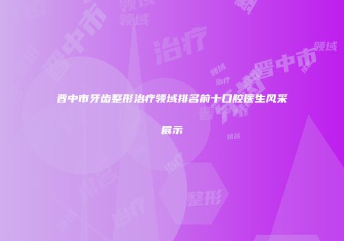 晋中市牙齿整形治疗领域排名前十口腔医生风采展示