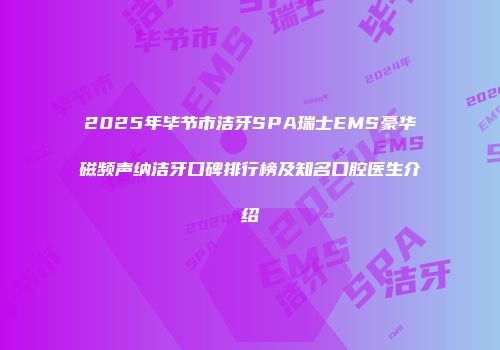 2025年毕节市洁牙SPA瑞士EMS豪华磁频声纳洁牙口碑排行榜及知名口腔医生介绍