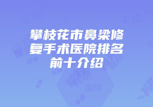 攀枝花市鼻梁修复手术医院排名前十介绍