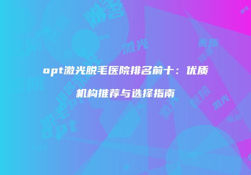 opt激光脱毛医院排名前十：优质机构推荐与选择指南