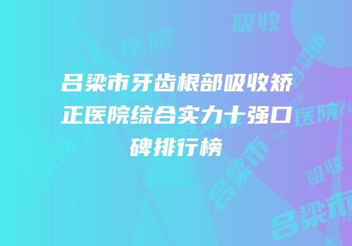 吕梁市牙齿根部吸收矫正医院综合实力十强口碑排行榜