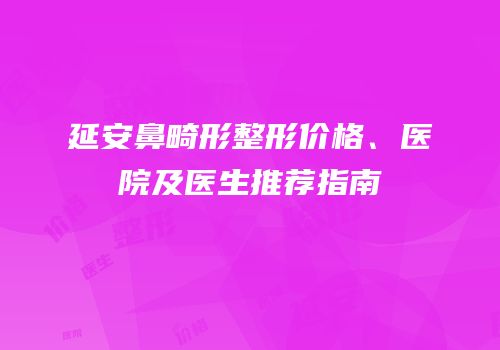 延安鼻畸形整形价格、医院及医生推荐指南