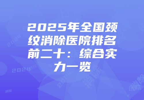 2025年全国颈纹消除医院排名前二十：综合实力一览