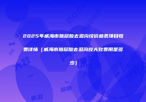 2025年威海市玻尿酸去泪沟纹价格表项目收费详情（威海市玻尿酸去泪沟纹大致费用是多少）