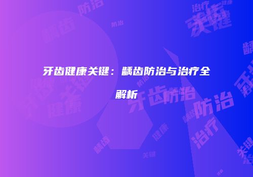牙齿健康关键：龋齿防治与治疗全解析