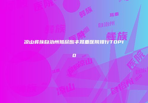 凉山彝族自治州玻尿酸丰耳垂医院排行TOP10