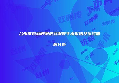 台州市内双肿眼泡双眼皮手术价格及医院明细分析