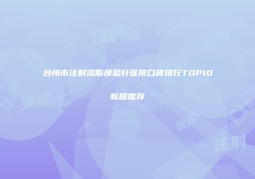 台州市注射溶脂瘦脸针医院口碑排行TOP10新版推荐