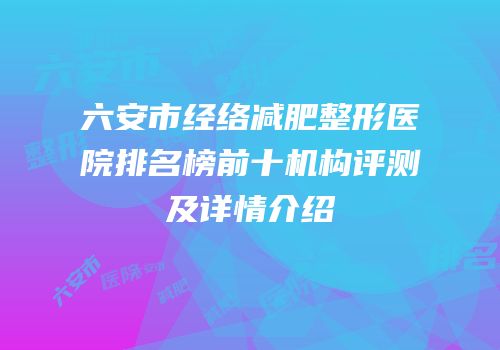 六安市经络减肥整形医院排名榜前十机构评测及详情介绍