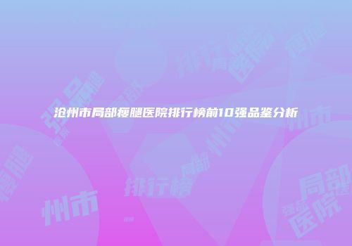 沧州市局部瘦腿医院排行榜前10强品鉴分析