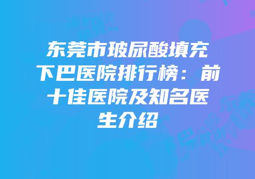 东莞市玻尿酸填充下巴医院排行榜：前十佳医院及知名医生介绍