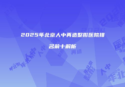 2025年北京人中再造整形医院排名前十解析
