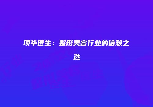 项华医生：整形美容行业的信赖之选