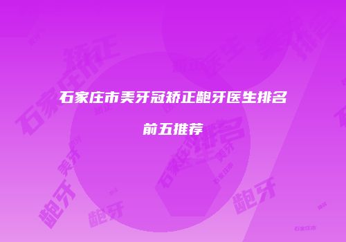 石家庄市美牙冠矫正龅牙医生排名前五推荐