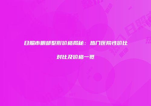 日照市眼部整形价格揭秘：热门医院性价比对比及价格一览