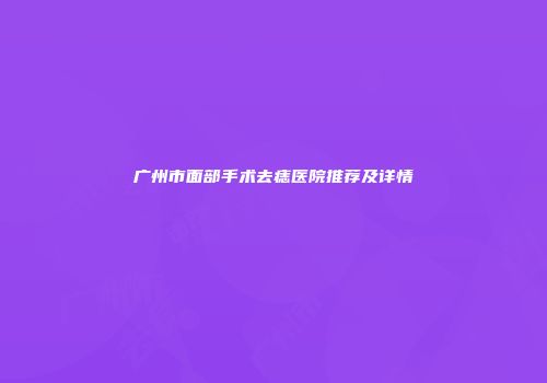 广州市面部手术去痣医院推荐及详情