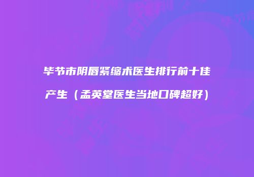 毕节市阴唇紧缩术医生排行前十佳产生（孟英堂医生当地口碑超好）