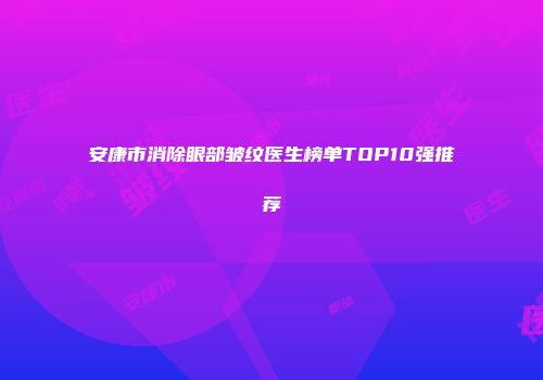 安康市消除眼部皱纹医生榜单TOP10强推荐