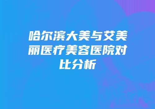 哈尔滨大美与艾美丽医疗美容医院对比分析