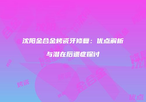 沈阳金合金烤瓷牙修复：优点解析与潜在后遗症探讨