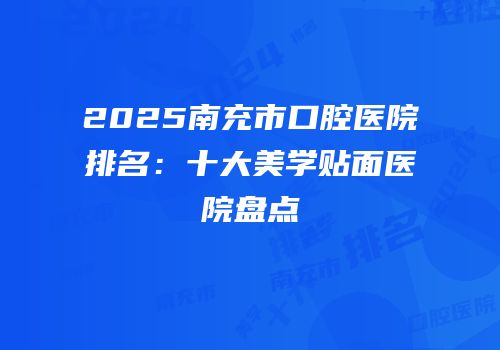 2025南充市口腔医院排名：十大美学贴面医院盘点