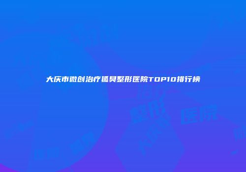 大庆市微创治疗狐臭整形医院TOP10排行榜
