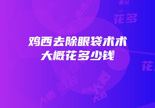 鸡西去除眼袋术术大概花多少钱