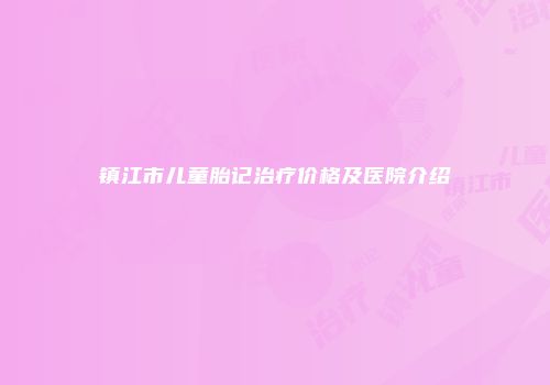 镇江市儿童胎记治疗价格及医院介绍